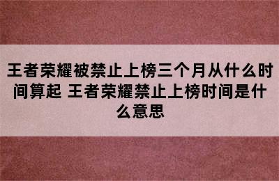 王者荣耀被禁止上榜三个月从什么时间算起 王者荣耀禁止上榜时间是什么意思